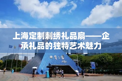 上海定制刺绣礼品扇——企承礼品的独特艺术魅力