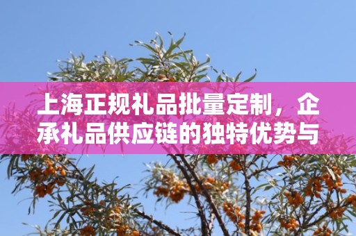 上海正规礼品批量定制，企承礼品供应链的独特优势与承诺