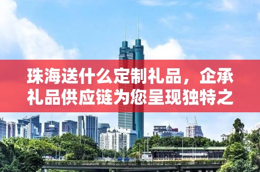 珠海送什么定制礼品，企承礼品供应链为您呈现独特之选