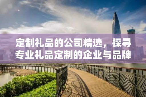 定制礼品的公司精选，探寻专业礼品定制的企业与品牌